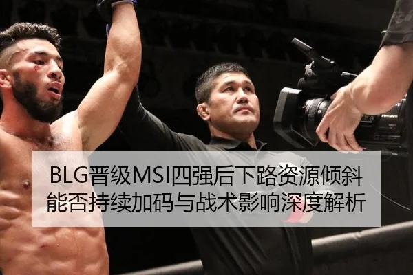 BLG晋级MSI四强后下路资源倾斜能否持续加码与战术影响深度解析
