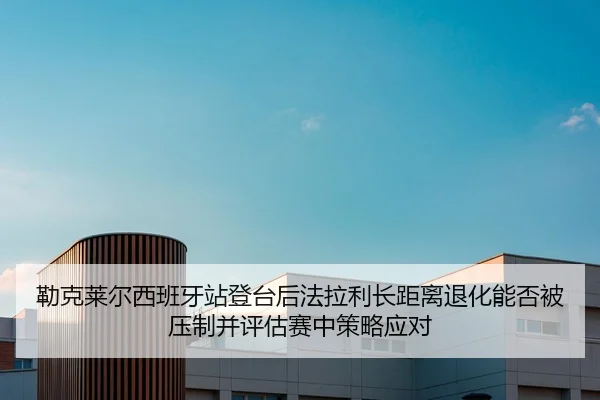 勒克莱尔西班牙站登台后法拉利长距离退化能否被压制并评估赛中策略应对