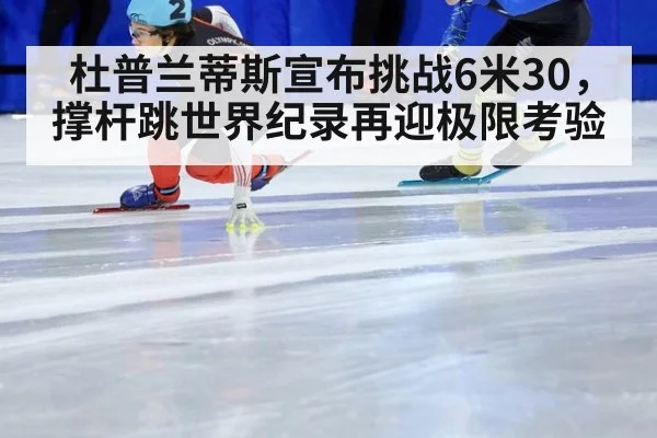 杜普兰蒂斯宣布挑战6米30，撑杆跳世界纪录再迎极限考验