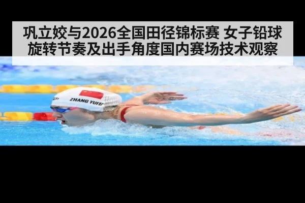 巩立姣与2026全国田径锦标赛 女子铅球旋转节奏及出手角度国内赛场技术观察